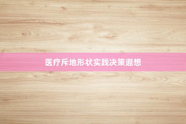 医疗斥地形状实践决策遐想