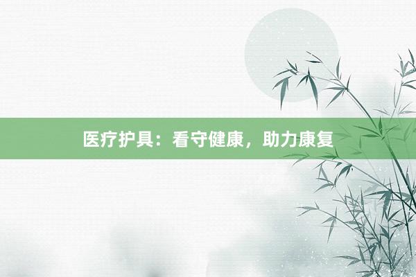 医疗护具：看守健康，助力康复