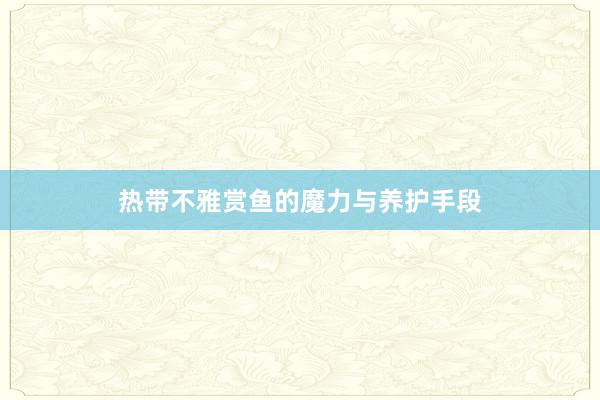 热带不雅赏鱼的魔力与养护手段
