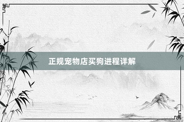 正规宠物店买狗进程详解