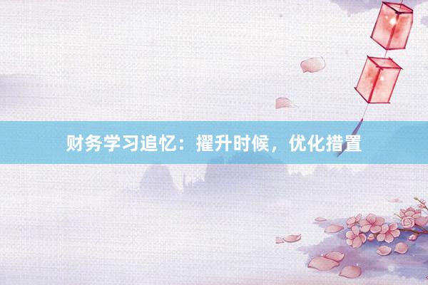 财务学习追忆：擢升时候，优化措置